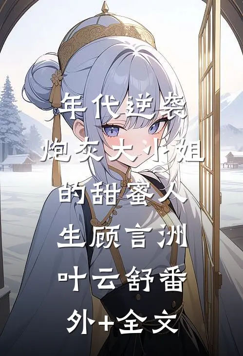 年代逆袭：炮灰大小姐的甜蜜人生顾言洲叶云舒(番外)+(全文)