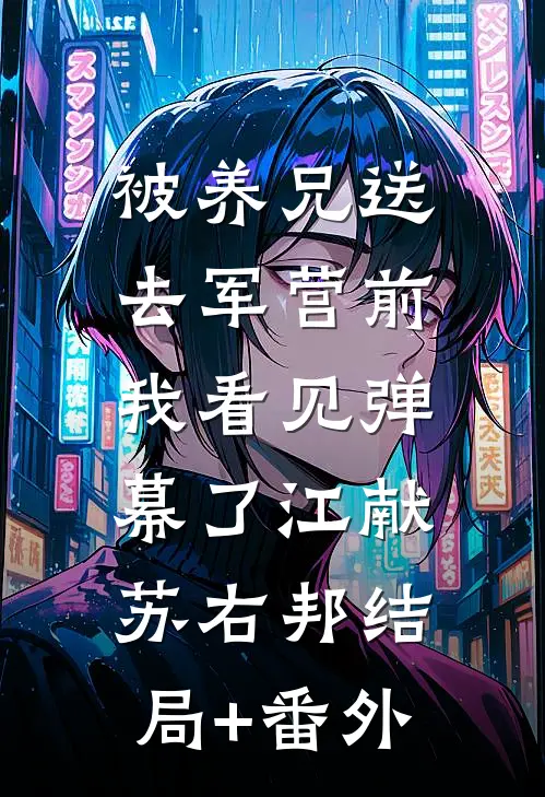 被养兄送去军营前，我看见弹幕了江献苏右邦结局+番外