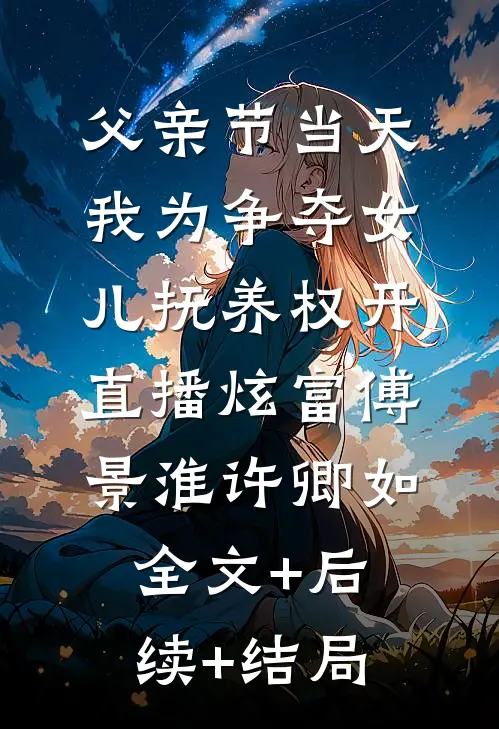 父亲节当天，我为争夺女儿抚养权开直播炫富傅景淮许卿如全文+后续+结局
