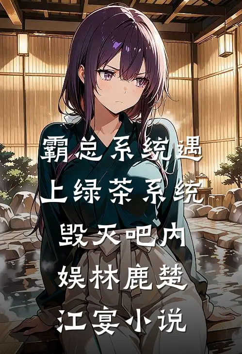 霸总系统遇上绿茶系统：毁灭吧内娱林鹿楚江宴小说