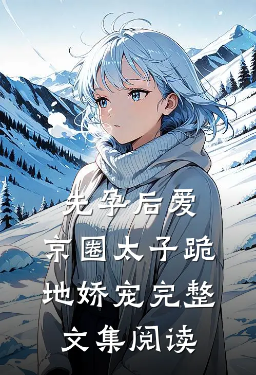 先孕后爱，京圈太子跪地娇宠完整文集阅读