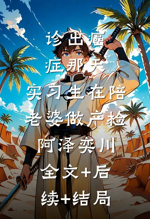 诊出癌症那天，实习生在陪老婆做产检阿泽奕川:全文+后续+结局