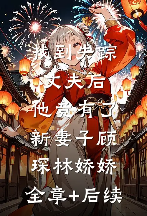 找到失踪丈夫后，他竟有了新妻子顾琛林娇娇:全章+后续