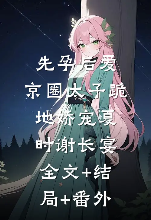 先孕后爱，京圈太子跪地娇宠夏时谢长宴:全文+结局+番外