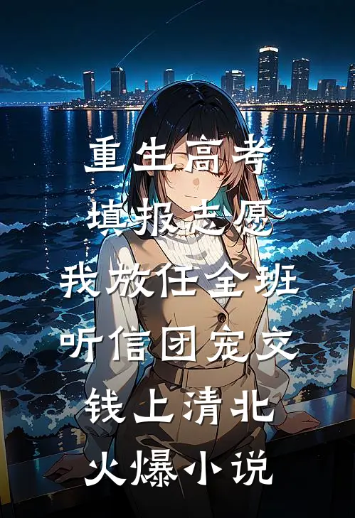 重生高考填报志愿，我放任全班听信团宠交钱上清北火爆小说