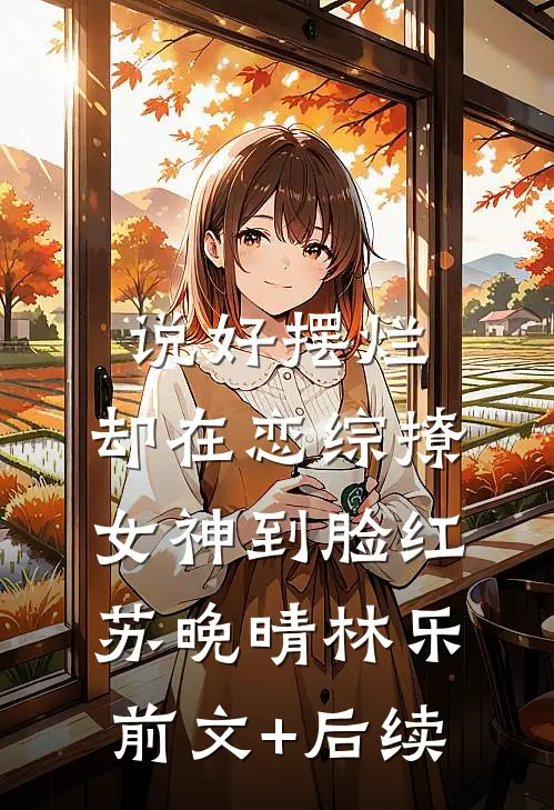 说好摆烂，却在恋综撩女神到脸红苏晚晴林乐:前文+后续