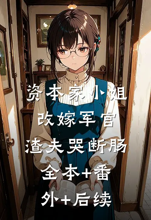 资本家小姐改嫁军官，渣夫哭断肠:全本+番外+后续
