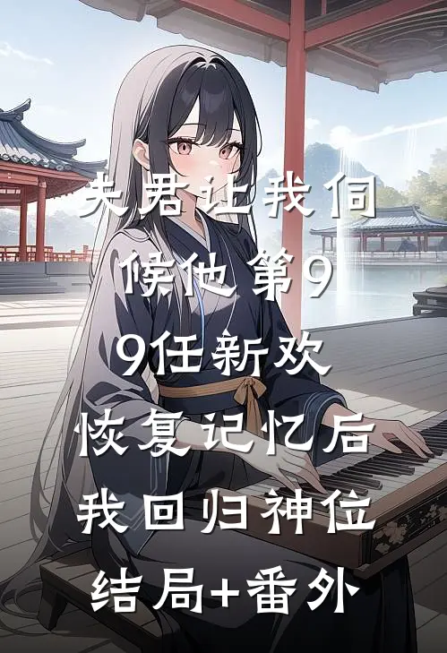 夫君让我伺候他第99任新欢，恢复记忆后我回归神位结局+番外