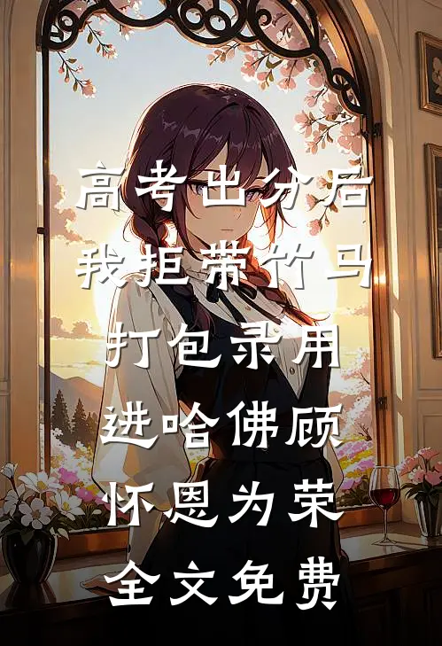 高考出分后，我拒带竹马打包录用进哈佛顾怀恩为荣全文免费