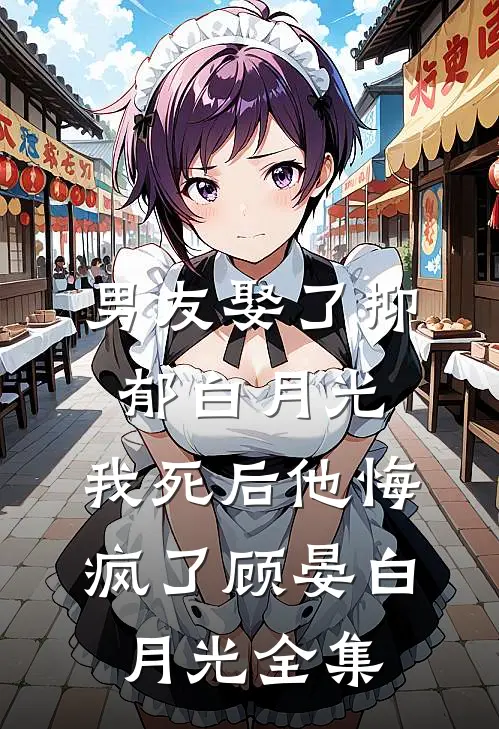 男友娶了抑郁白月光，我死后他悔疯了顾晏白月光全集