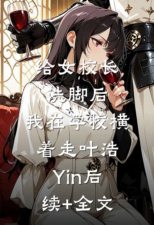给女校长洗脚后，我在学校横着走叶浩Yin后续+全文