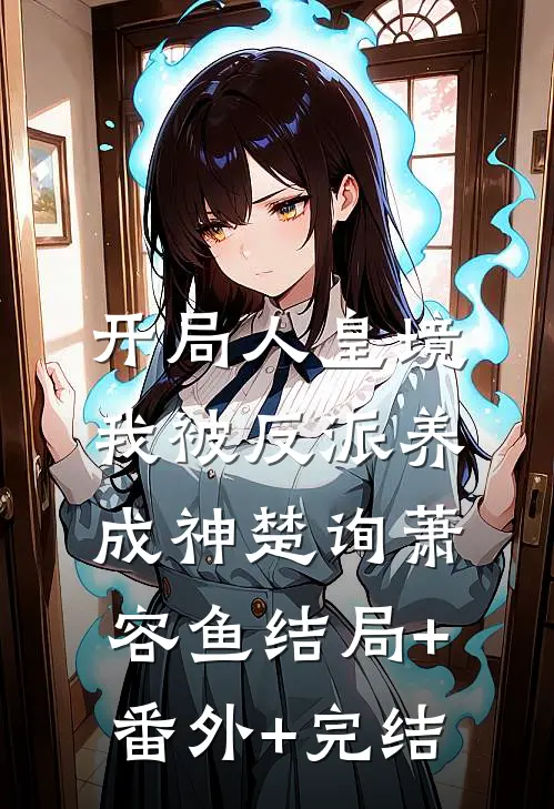 开局人皇境，我被反派养成神楚询萧容鱼结局+番外+完结