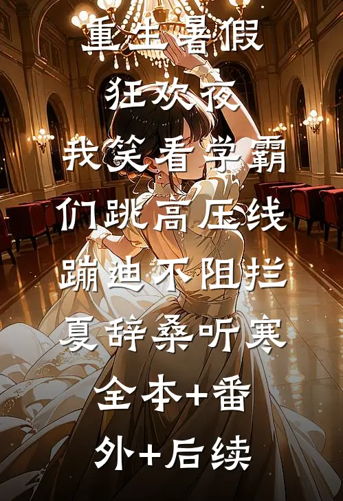 重生暑假狂欢夜，我笑看学霸们跳高压线蹦迪不阻拦夏辞桑听寒:全本+番外+后续