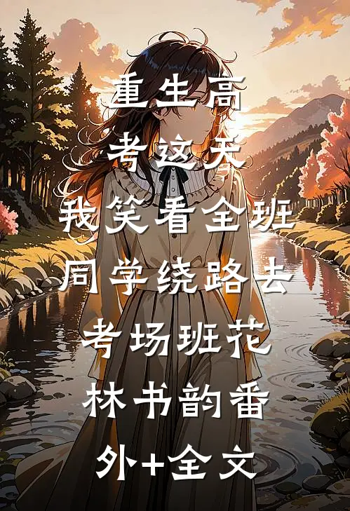 重生高考这天，我笑看全班同学绕路去考场班花林书韵(番外)+(全文)