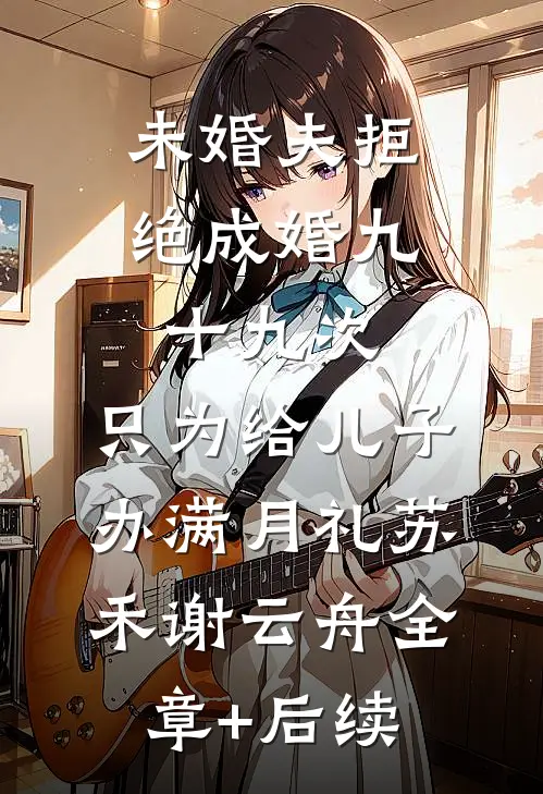 未婚夫拒绝成婚九十九次，只为给儿子办满月礼苏禾谢云舟全章+后续
