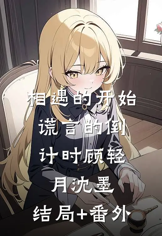 相遇的开始，谎言的倒计时顾轻月沈墨:结局+番外