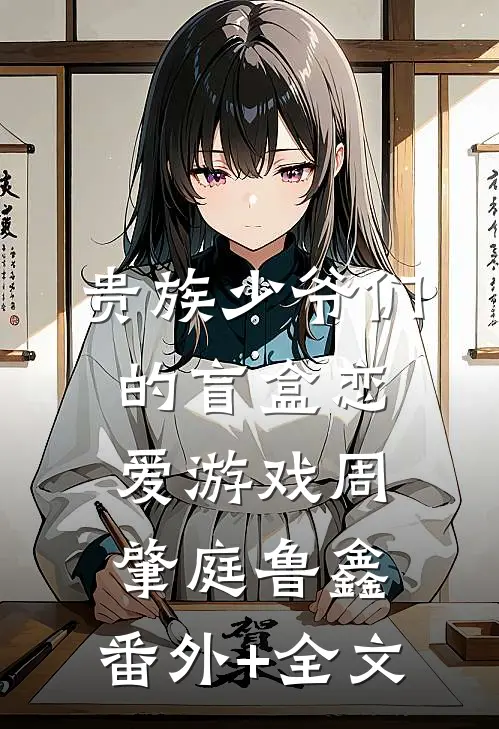 贵族少爷们的盲盒恋爱游戏周肇庭鲁鑫:(番外)+(全文)