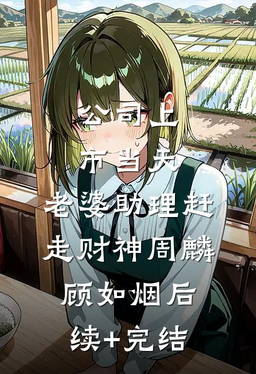 公司上市当天，老婆助理赶走财神周麟顾如烟后续+完结