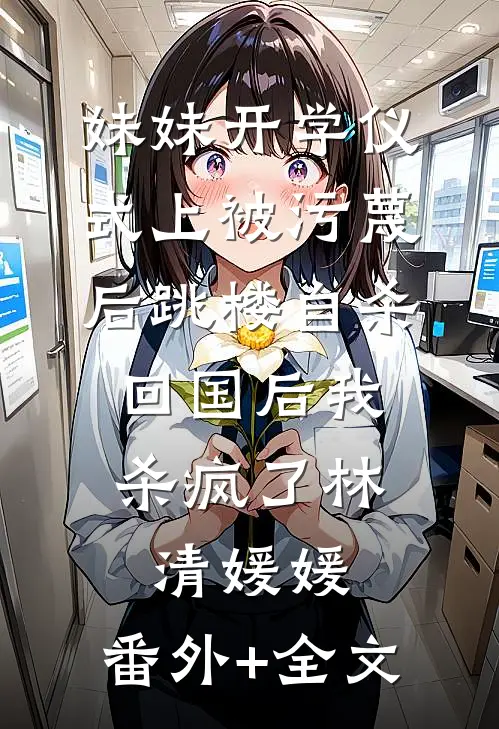 妹妹开学仪式上被污蔑后跳楼自杀，回国后我杀疯了林清媛媛:(番外)+(全文)