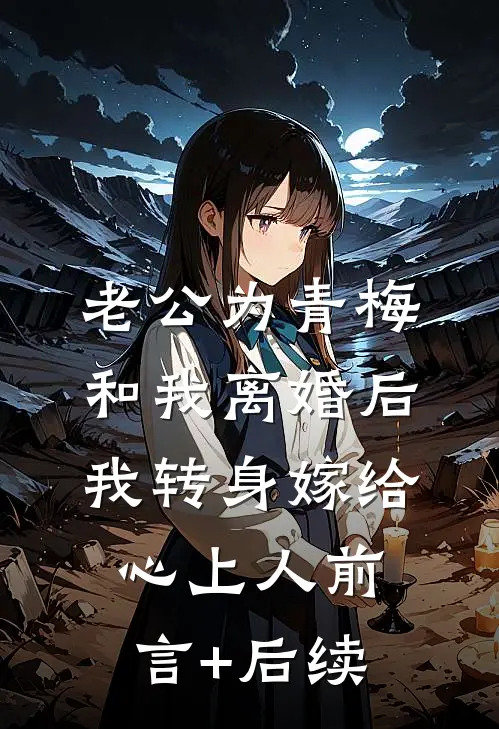 老公为青梅和我离婚后，我转身嫁给心上人前言+后续