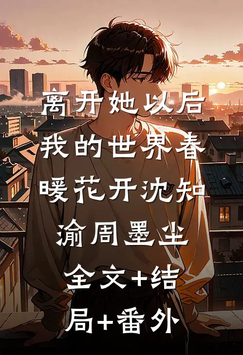 离开她以后，我的世界春暖花开沈知渝周墨尘:全文+结局+番外