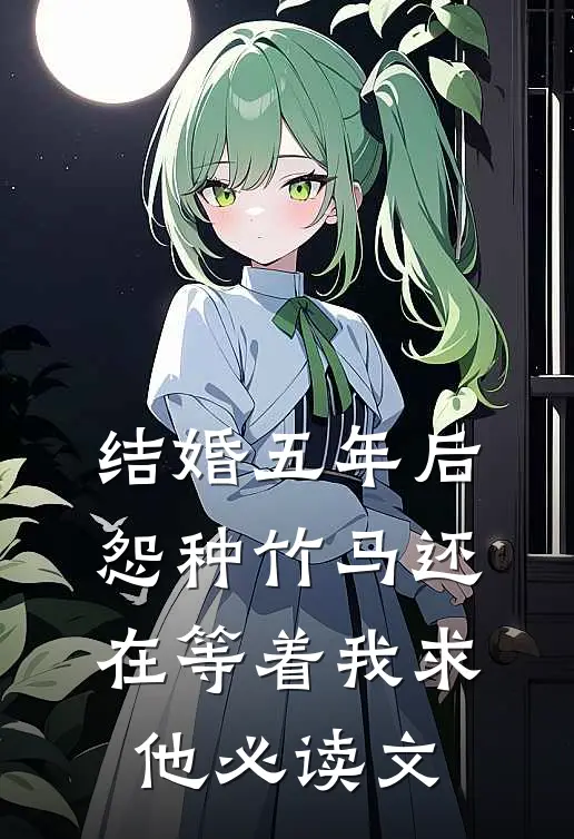 结婚五年后，怨种竹马还在等着我求他必读文