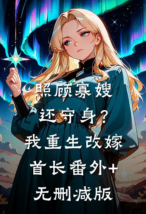 照顾寡嫂还守身？我重生改嫁首长番外+无删减版