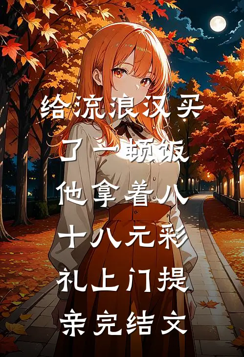 给流浪汉买了一顿饭，他拿着八十八元彩礼上门提亲完结文