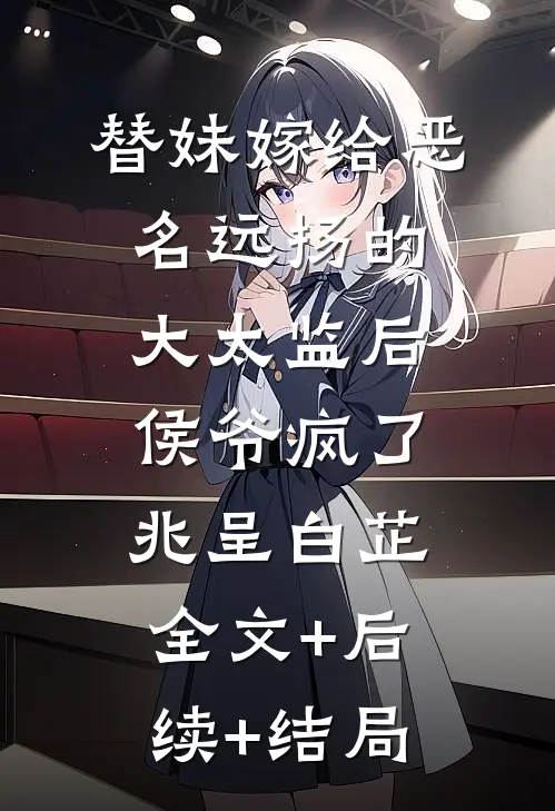 替妹嫁给恶名远扬的大太监后，侯爷疯了兆呈白芷全文+后续+结局