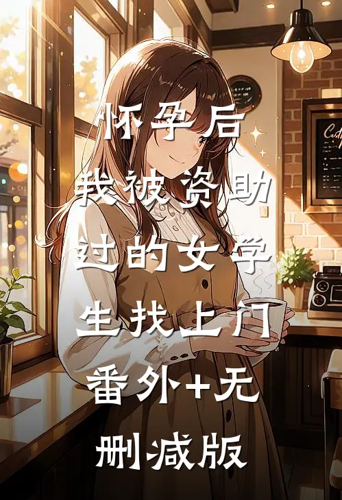 怀孕后，我被资助过的女学生找上门:番外+无删减版