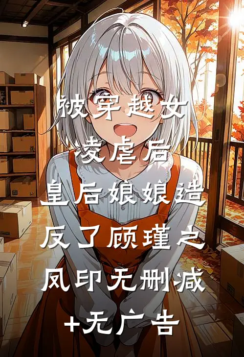 被穿越女凌虐后，皇后娘娘造反了顾瑾之凤印无删减+无广告