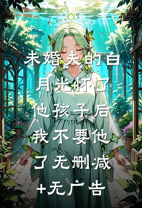 未婚夫的白月光怀了他孩子后，我不要他了无删减+无广告