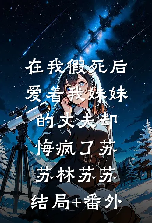 在我假死后，爱着我妹妹的丈夫却悔疯了苏苏林苏苏:结局+番外