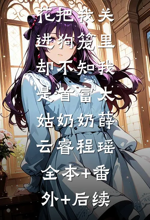 嫁首富的班花把我关进狗笼里，却不知我是首富太姑奶奶薛云睿程瑶:全本+番外+后续
