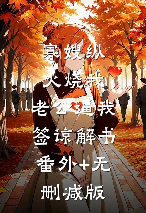 寡嫂纵火烧我，老公逼我签谅解书:番外+无删减版