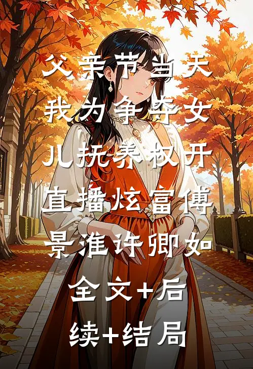 父亲节当天，我为争夺女儿抚养权开直播炫富傅景淮许卿如:全文+后续+结局
