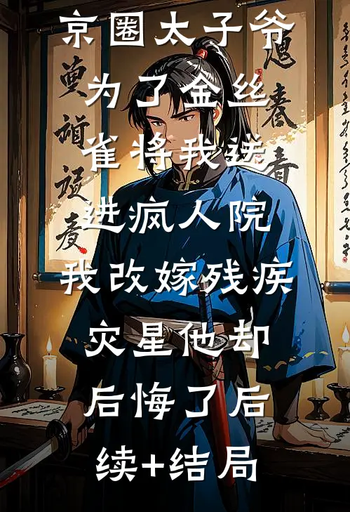京圈太子爷为了金丝雀将我送进疯人院，我改嫁残疾灾星他却后悔了后续+结局