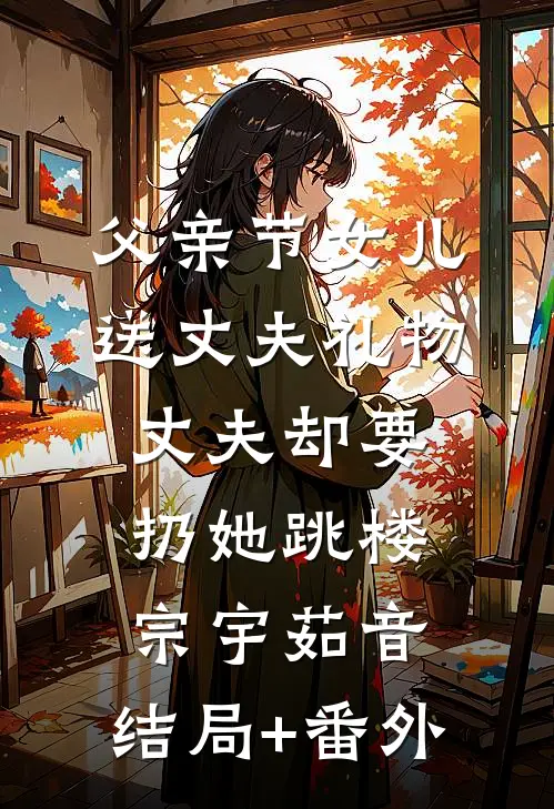父亲节女儿送丈夫礼物，丈夫却要扔她跳楼宗宇茹音:结局+番外