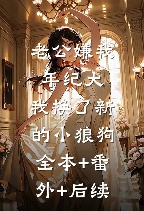 老公嫌我年纪大，我换了新的小狼狗:全本+番外+后续