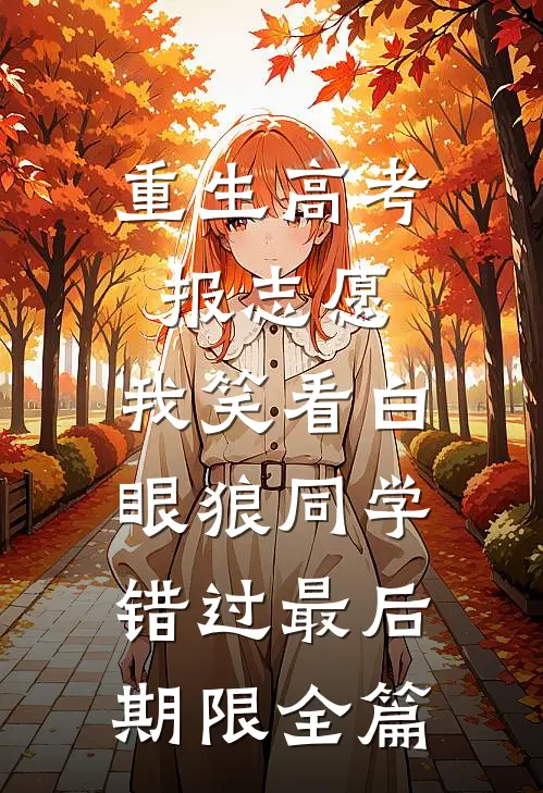 重生高考报志愿，我笑看白眼狼同学错过最后期限全篇