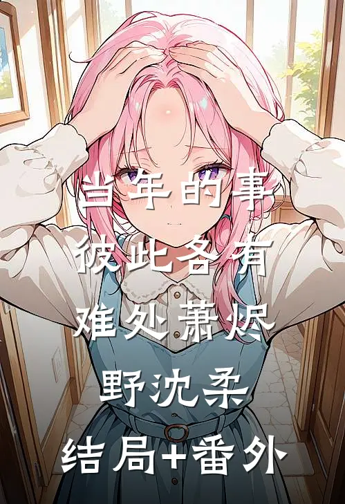 当年的事，彼此各有难处萧烬野沈柔:结局+番外