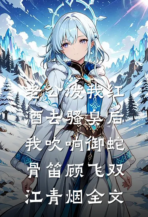 老公泼我红酒去骚臭后，我吹响御蛇骨笛顾飞双江青烟全文