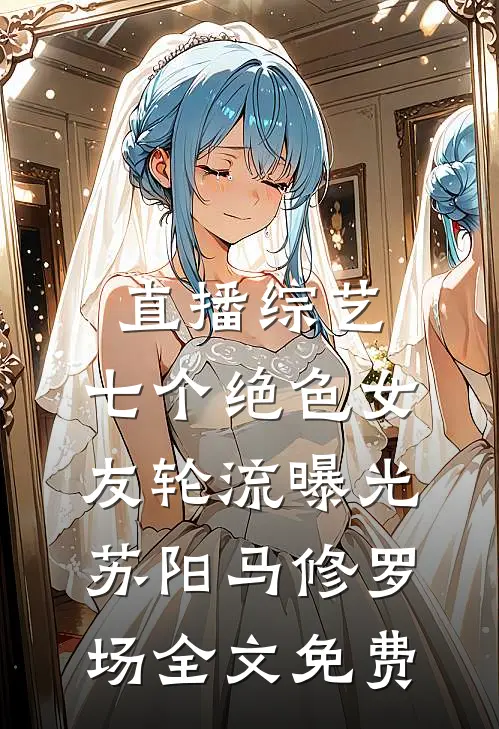 直播综艺：七个绝色女友轮流曝光苏阳马修罗场全文免费