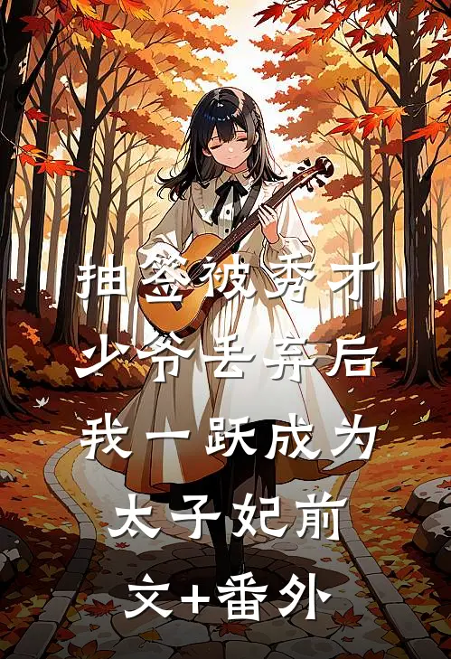 抽签被秀才少爷丢弃后，我一跃成为太子妃前文+番外