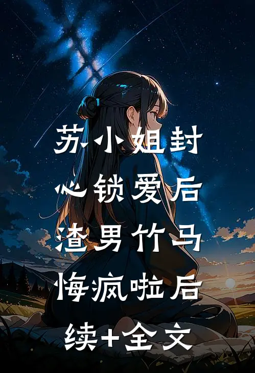 苏小姐封心锁爱后，渣男竹马悔疯啦后续+全文