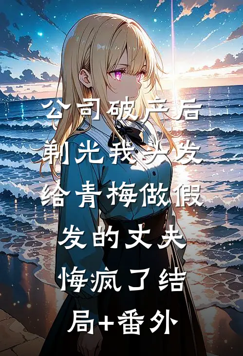 公司破产后，剃光我头发给青梅做假发的丈夫悔疯了结局+番外