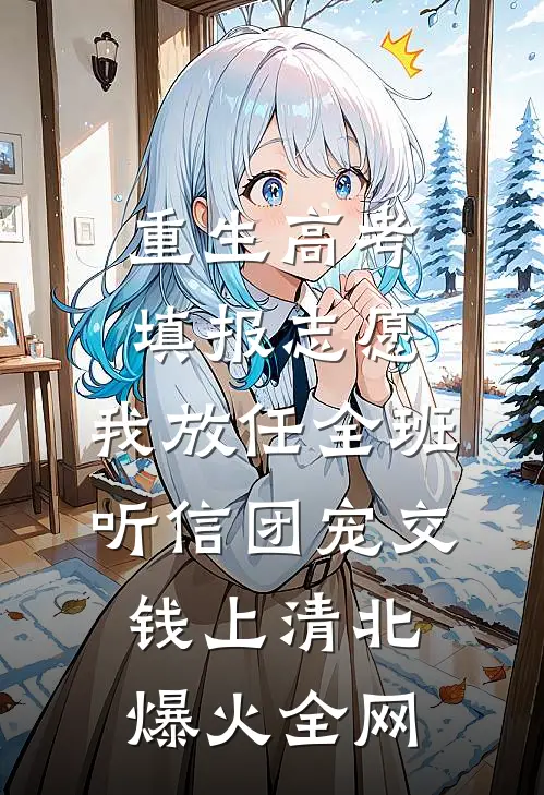 重生高考填报志愿，我放任全班听信团宠交钱上清北爆火全网