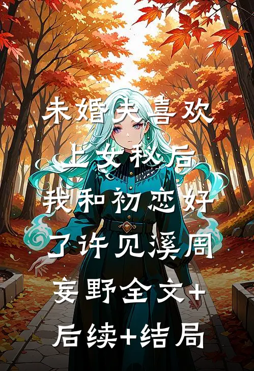 未婚夫喜欢上女秘后，我和初恋好了许见溪周妄野全文+后续+结局