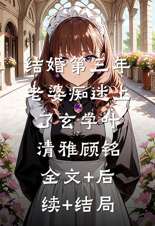 结婚第三年，老婆痴迷上了玄学叶清雅顾铭全文+后续+结局