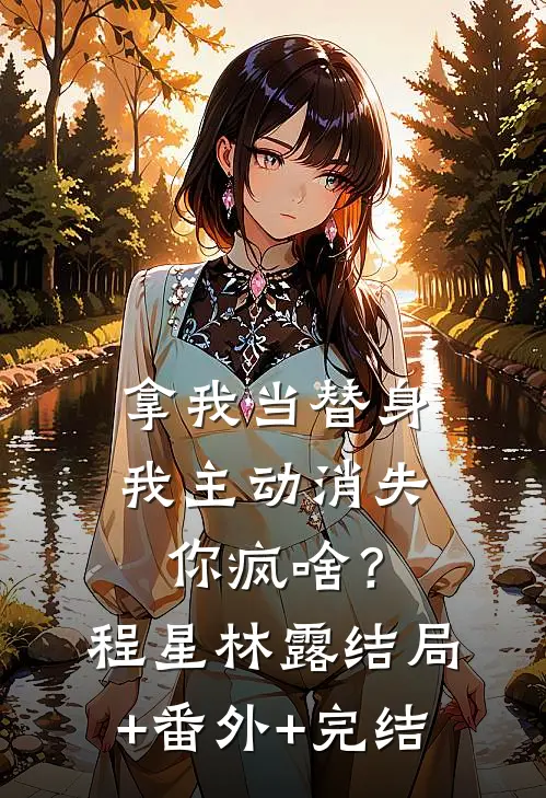 拿我当替身，我主动消失，你疯啥？程星林露:结局+番外+完结
